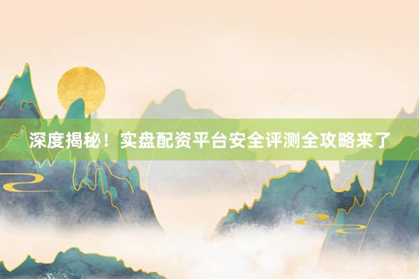 深度揭秘！实盘配资平台安全评测全攻略来了