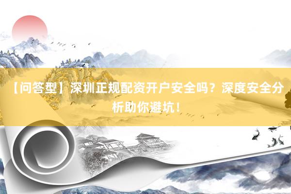 【问答型】深圳正规配资开户安全吗？深度安全分析助你避坑！