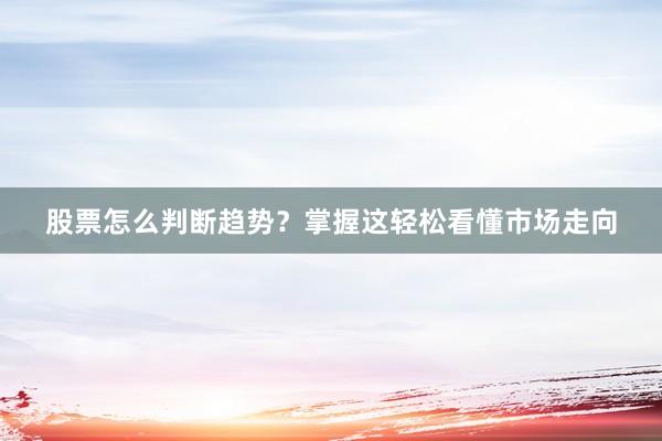 股票怎么判断趋势？掌握这轻松看懂市场走向