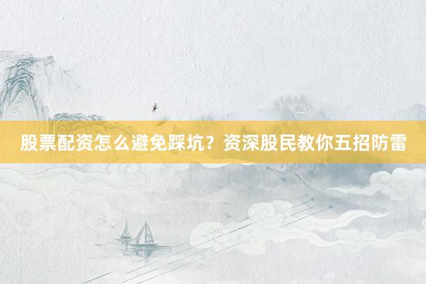 股票配资怎么避免踩坑？资深股民教你五招防雷