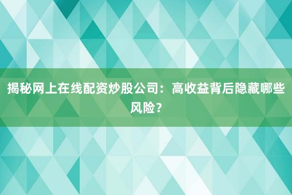 揭秘网上在线配资炒股公司：高收益背后隐藏哪些风险？