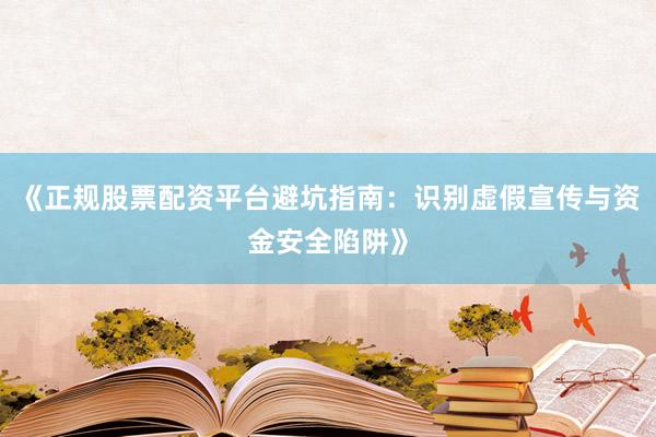《正规股票配资平台避坑指南：识别虚假宣传与资金安全陷阱》