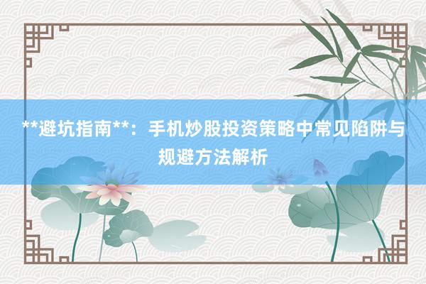 **避坑指南**：手机炒股投资策略中常见陷阱与规避方法解析