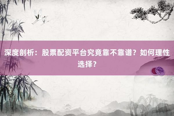 深度剖析：股票配资平台究竟靠不靠谱？如何理性选择？
